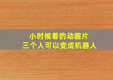 小时候看的动画片 三个人可以变成机器人